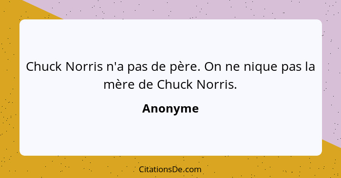 Chuck Norris n'a pas de père. On ne nique pas la mère de Chuck Norris.... - Anonyme