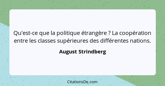 Qu'est-ce que la politique étrangère ? La coopération entre les classes supérieures des différentes nations.... - August Strindberg