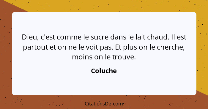 Dieu, c'est comme le sucre dans le lait chaud. Il est partout et on ne le voit pas. Et plus on le cherche, moins on le trouve.... - Coluche