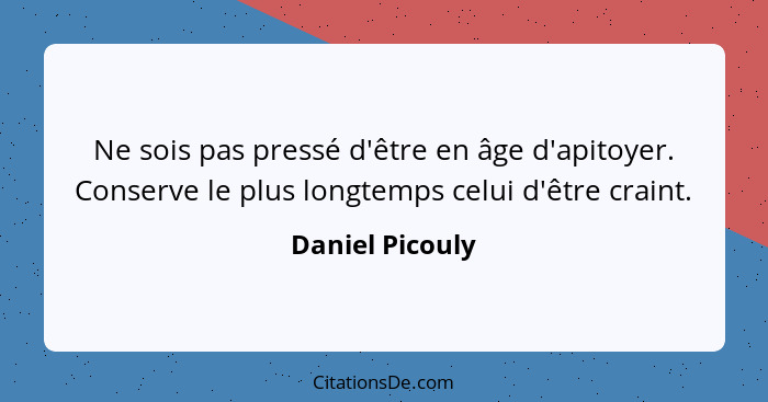 Ne sois pas pressé d'être en âge d'apitoyer. Conserve le plus longtemps celui d'être craint.... - Daniel Picouly