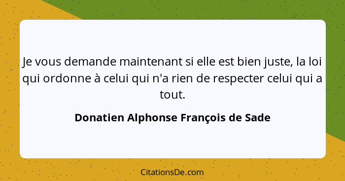 Je vous demande maintenant si elle est bien juste, la loi qui ordonne à celui qui n'a rien de respecter celui qui... - Donatien Alphonse François de Sade