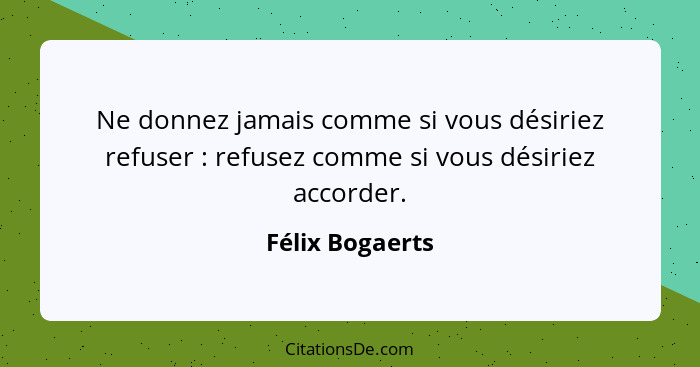 Ne donnez jamais comme si vous désiriez refuser : refusez comme si vous désiriez accorder.... - Félix Bogaerts