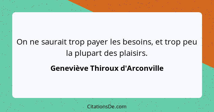 On ne saurait trop payer les besoins, et trop peu la plupart des plaisirs.... - Geneviève Thiroux d'Arconville