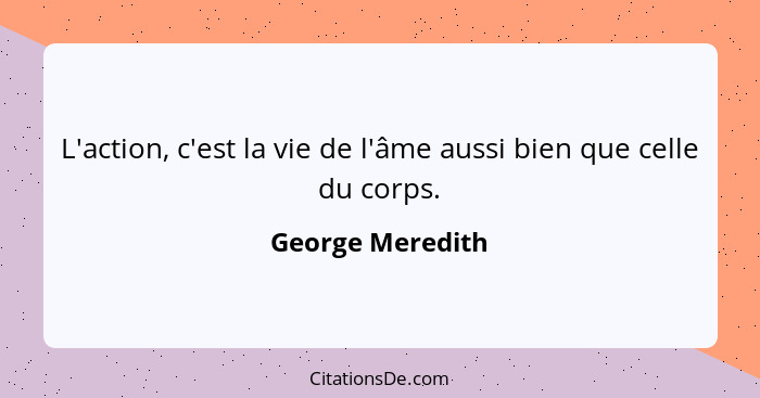 L'action, c'est la vie de l'âme aussi bien que celle du corps.... - George Meredith