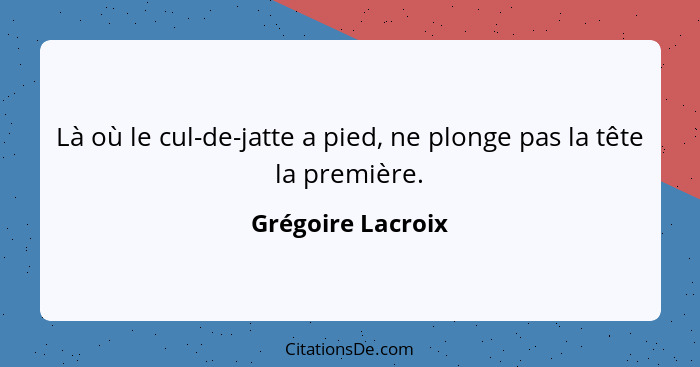 Là où le cul-de-jatte a pied, ne plonge pas la tête la première.... - Grégoire Lacroix