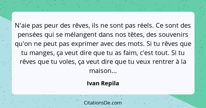 N'aie pas peur des rêves, ils ne sont pas réels. Ce sont des pensées qui se mélangent dans nos têtes, des souvenirs qu'on ne peut pas ex... - Ivan Repila