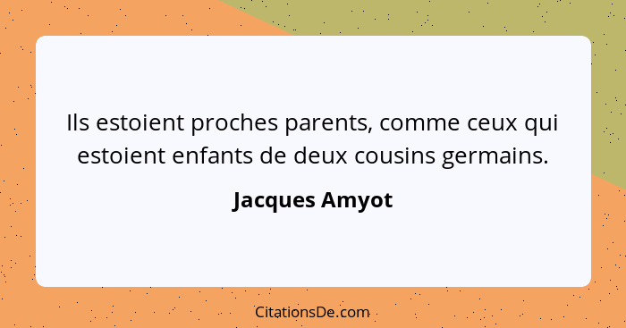 Ils estoient proches parents, comme ceux qui estoient enfants de deux cousins germains.... - Jacques Amyot