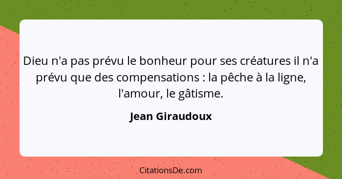 Dieu n'a pas prévu le bonheur pour ses créatures il n'a prévu que des compensations : la pêche à la ligne, l'amour, le gâtisme.... - Jean Giraudoux