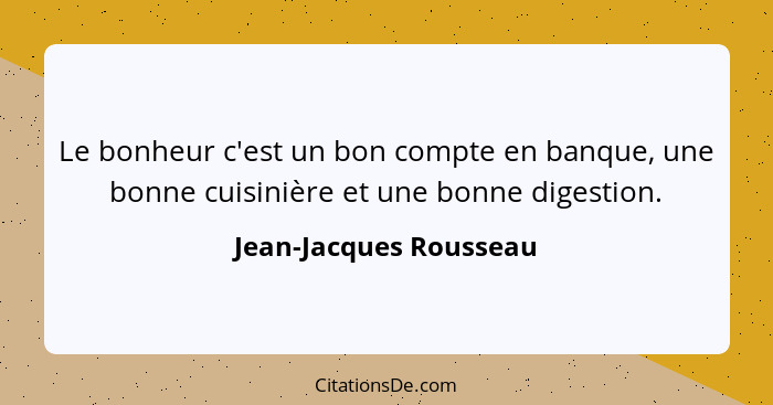 Le bonheur c'est un bon compte en banque, une bonne cuisinière et une bonne digestion.... - Jean-Jacques Rousseau