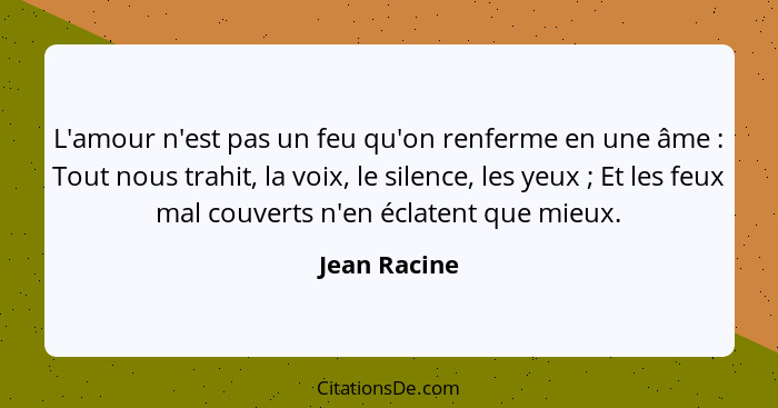 L'amour n'est pas un feu qu'on renferme en une âme : Tout nous trahit, la voix, le silence, les yeux ; Et les feux mal couvert... - Jean Racine