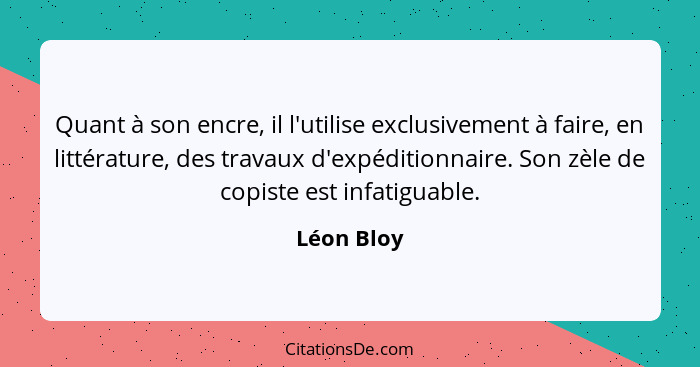 Quant à son encre, il l'utilise exclusivement à faire, en littérature, des travaux d'expéditionnaire. Son zèle de copiste est infatiguable... - Léon Bloy