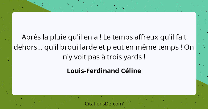 Après la pluie qu'il en a ! Le temps affreux qu'il fait dehors... qu'il brouillarde et pleut en même temps ! On n'y... - Louis-Ferdinand Céline