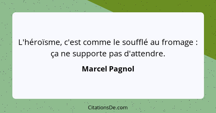 L'héroïsme, c'est comme le soufflé au fromage : ça ne supporte pas d'attendre.... - Marcel Pagnol