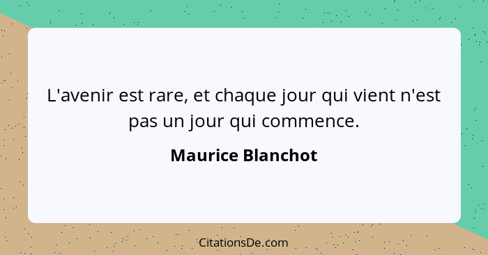 L'avenir est rare, et chaque jour qui vient n'est pas un jour qui commence.... - Maurice Blanchot