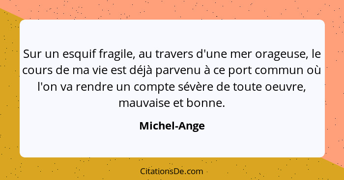 Sur un esquif fragile, au travers d'une mer orageuse, le cours de ma vie est déjà parvenu à ce port commun où l'on va rendre un compte s... - Michel-Ange