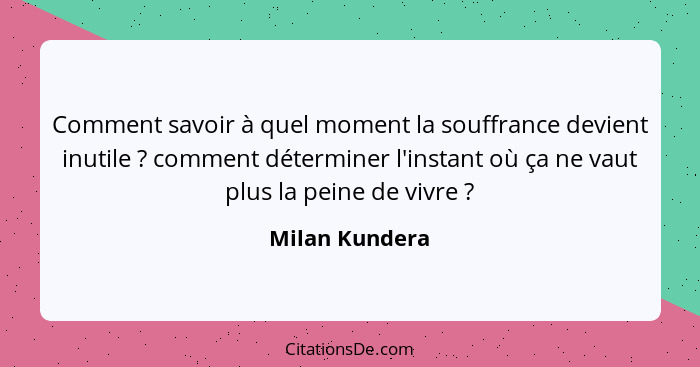 Comment savoir à quel moment la souffrance devient inutile ? comment déterminer l'instant où ça ne vaut plus la peine de vivre&nb... - Milan Kundera