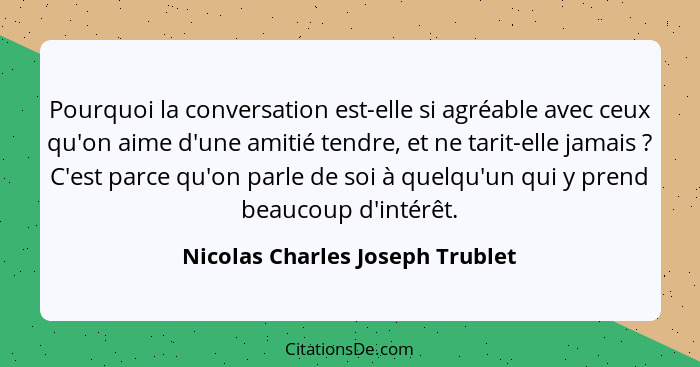 Pourquoi la conversation est-elle si agréable avec ceux qu'on aime d'une amitié tendre, et ne tarit-elle jamais ... - Nicolas Charles Joseph Trublet