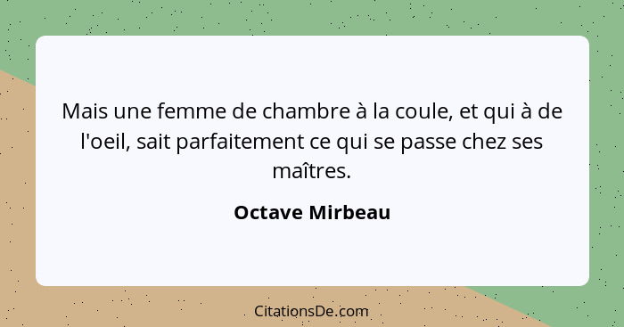 Mais une femme de chambre à la coule, et qui à de l'oeil, sait parfaitement ce qui se passe chez ses maîtres.... - Octave Mirbeau