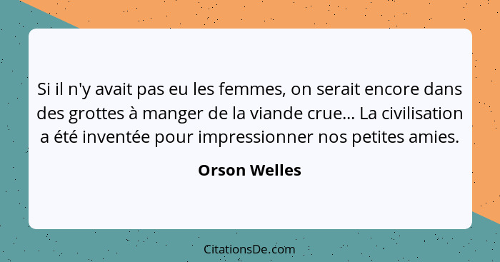 Si il n'y avait pas eu les femmes, on serait encore dans des grottes à manger de la viande crue... La civilisation a été inventée pour... - Orson Welles