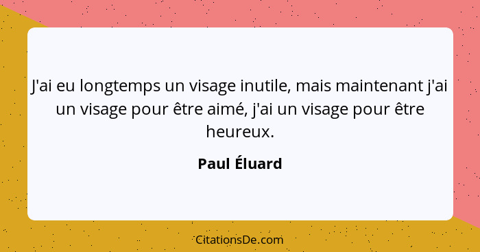 J'ai eu longtemps un visage inutile, mais maintenant j'ai un visage pour être aimé, j'ai un visage pour être heureux.... - Paul Éluard