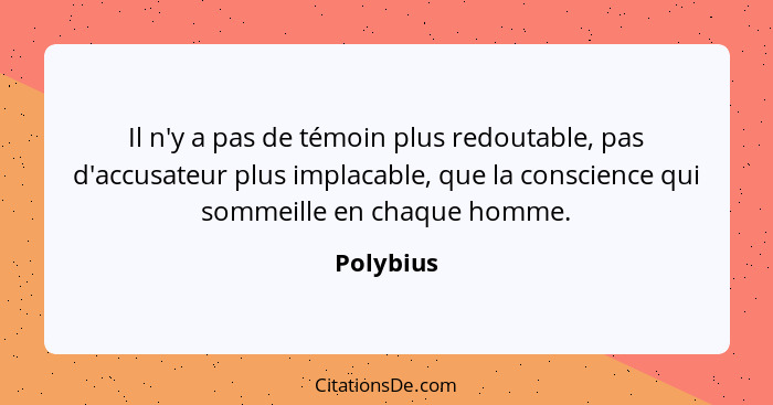 Il n'y a pas de témoin plus redoutable, pas d'accusateur plus implacable, que la conscience qui sommeille en chaque homme.... - Polybius