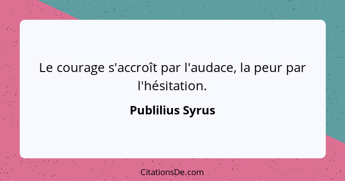 Le courage s'accroît par l'audace, la peur par l'hésitation.... - Publilius Syrus