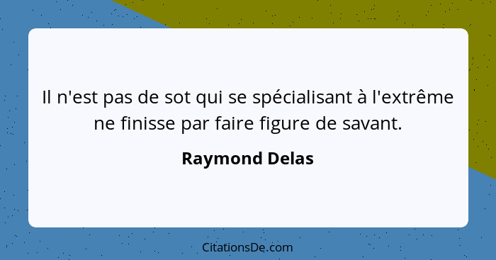 Il n'est pas de sot qui se spécialisant à l'extrême ne finisse par faire figure de savant.... - Raymond Delas