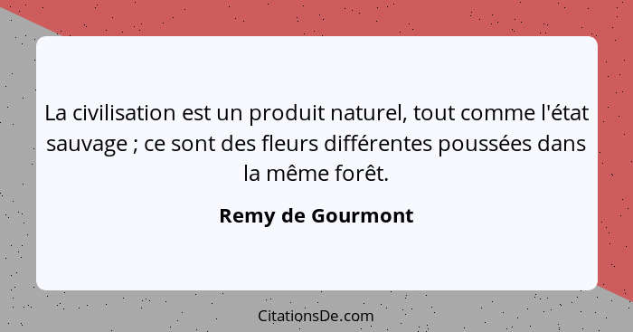 La civilisation est un produit naturel, tout comme l'état sauvage ; ce sont des fleurs différentes poussées dans la même forêt... - Remy de Gourmont