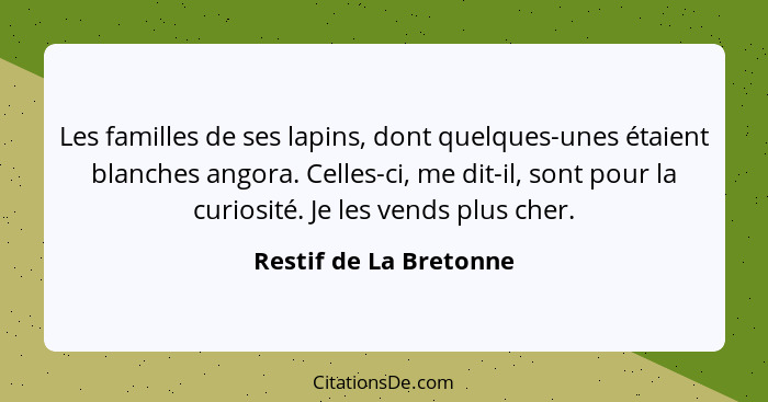 Les familles de ses lapins, dont quelques-unes étaient blanches angora. Celles-ci, me dit-il, sont pour la curiosité. Je les v... - Restif de La Bretonne