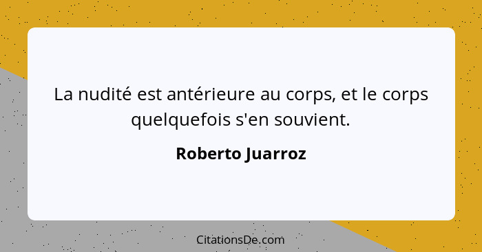 La nudité est antérieure au corps, et le corps quelquefois s'en souvient.... - Roberto Juarroz