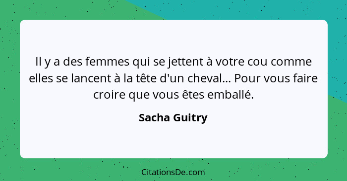 Il y a des femmes qui se jettent à votre cou comme elles se lancent à la tête d'un cheval... Pour vous faire croire que vous êtes embal... - Sacha Guitry