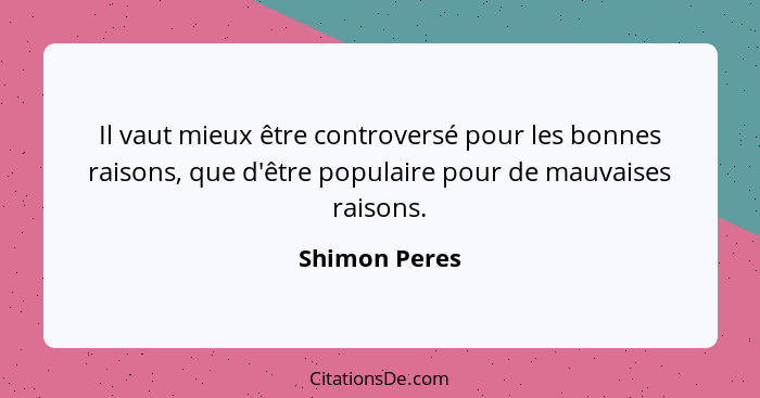 Il vaut mieux être controversé pour les bonnes raisons, que d'être populaire pour de mauvaises raisons.... - Shimon Peres