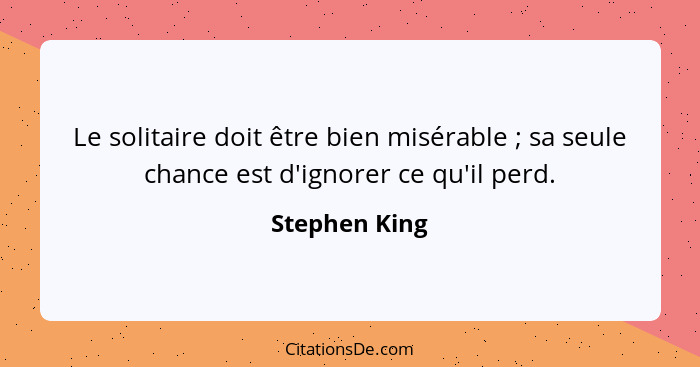 Le solitaire doit être bien misérable ; sa seule chance est d'ignorer ce qu'il perd.... - Stephen King