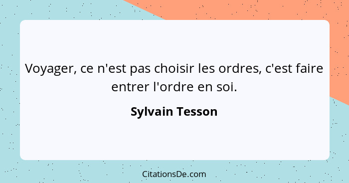 Voyager, ce n'est pas choisir les ordres, c'est faire entrer l'ordre en soi.... - Sylvain Tesson