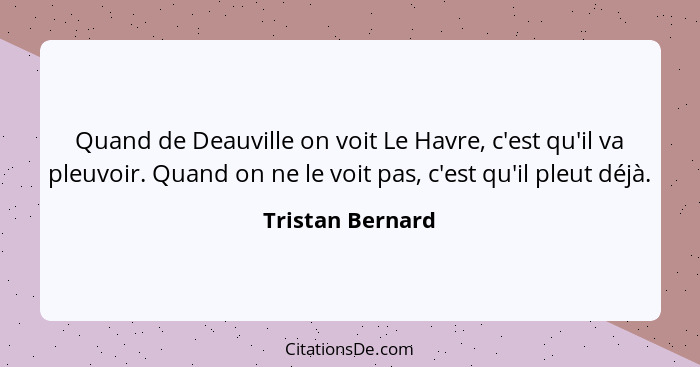 Quand de Deauville on voit Le Havre, c'est qu'il va pleuvoir. Quand on ne le voit pas, c'est qu'il pleut déjà.... - Tristan Bernard