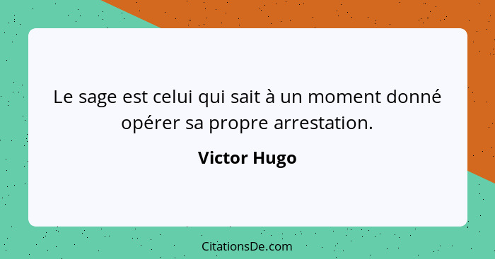 Le sage est celui qui sait à un moment donné opérer sa propre arrestation.... - Victor Hugo