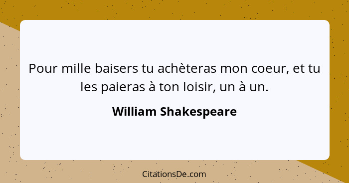 Pour mille baisers tu achèteras mon coeur, et tu les paieras à ton loisir, un à un.... - William Shakespeare