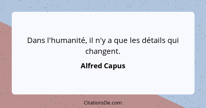 Dans l'humanité, il n'y a que les détails qui changent.... - Alfred Capus