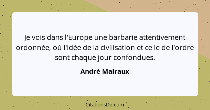 Je vois dans l'Europe une barbarie attentivement ordonnée, où l'idée de la civilisation et celle de l'ordre sont chaque jour confondue... - André Malraux