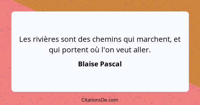 Les rivières sont des chemins qui marchent, et qui portent où l'on veut aller.... - Blaise Pascal