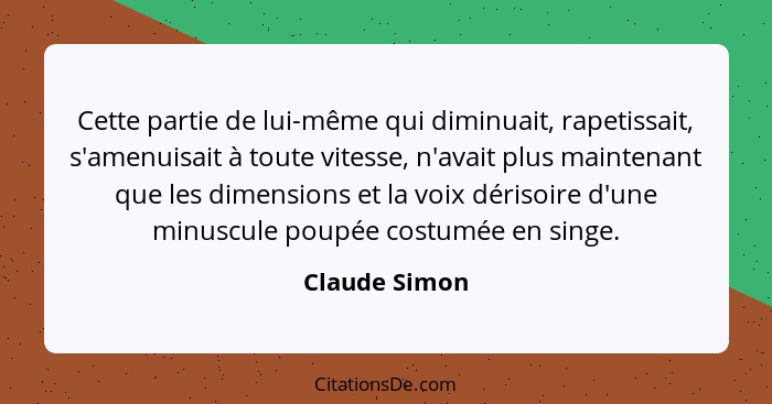 Cette partie de lui-même qui diminuait, rapetissait, s'amenuisait à toute vitesse, n'avait plus maintenant que les dimensions et la voi... - Claude Simon