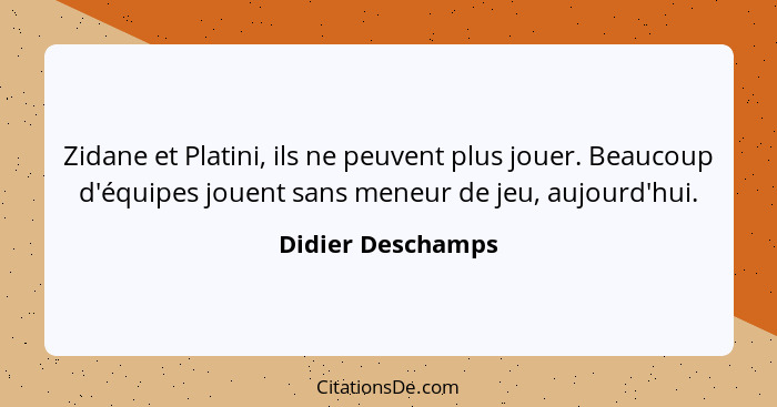 Zidane et Platini, ils ne peuvent plus jouer. Beaucoup d'équipes jouent sans meneur de jeu, aujourd'hui.... - Didier Deschamps