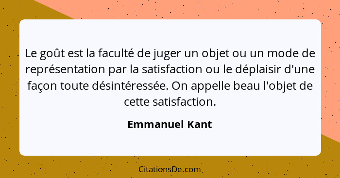 Le goût est la faculté de juger un objet ou un mode de représentation par la satisfaction ou le déplaisir d'une façon toute désintéres... - Emmanuel Kant