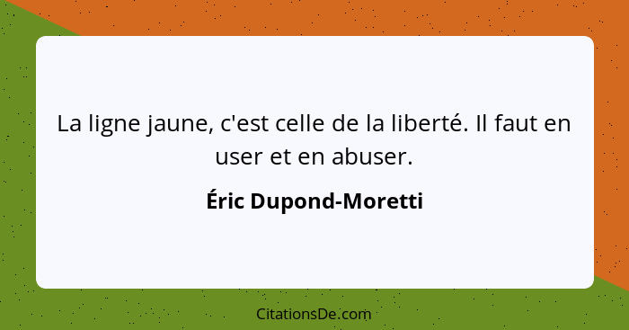 La ligne jaune, c'est celle de la liberté. Il faut en user et en abuser.... - Éric Dupond-Moretti