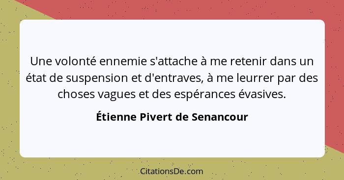 Une volonté ennemie s'attache à me retenir dans un état de suspension et d'entraves, à me leurrer par des choses vagues... - Étienne Pivert de Senancour