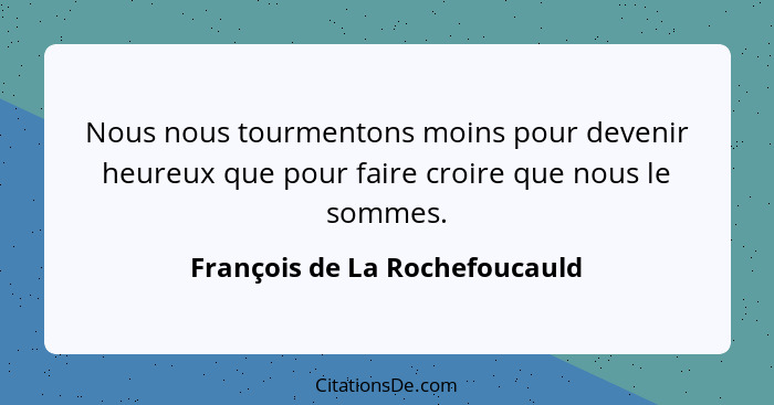 Nous nous tourmentons moins pour devenir heureux que pour faire croire que nous le sommes.... - François de La Rochefoucauld