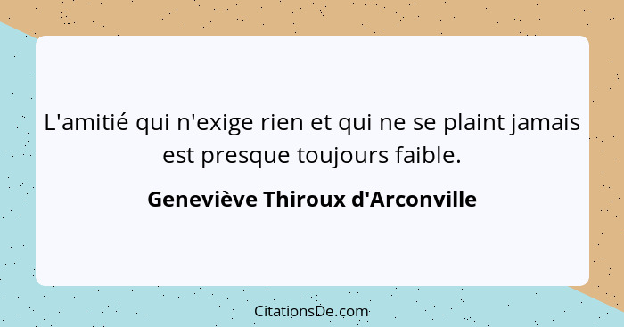 L'amitié qui n'exige rien et qui ne se plaint jamais est presque toujours faible.... - Geneviève Thiroux d'Arconville