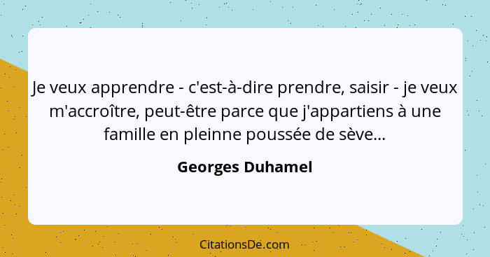 Je veux apprendre - c'est-à-dire prendre, saisir - je veux m'accroître, peut-être parce que j'appartiens à une famille en pleinne po... - Georges Duhamel