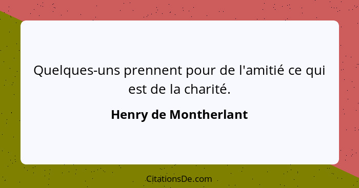 Quelques-uns prennent pour de l'amitié ce qui est de la charité.... - Henry de Montherlant