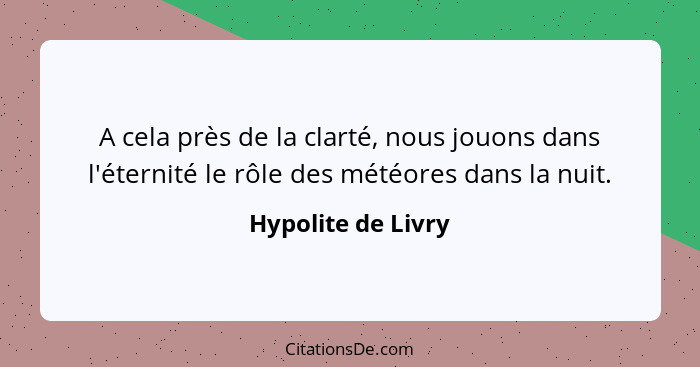 A cela près de la clarté, nous jouons dans l'éternité le rôle des météores dans la nuit.... - Hypolite de Livry